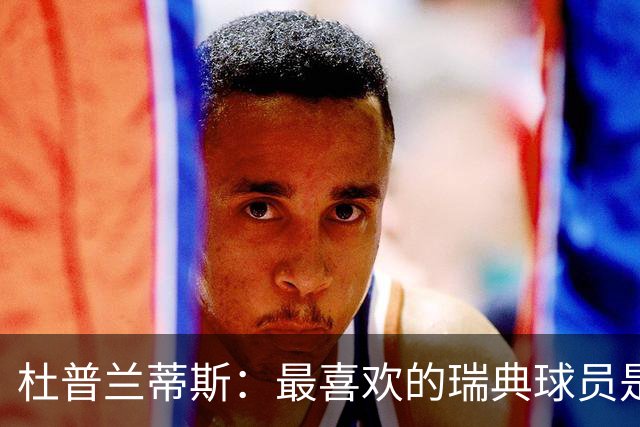 杜普兰蒂斯：最喜欢的瑞典球员是约克雷斯，小时候我也踢过前锋